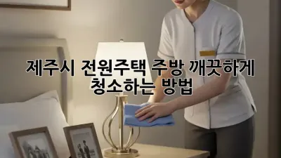 제주시 전원주택 주방, 깨끗하게 청소하는 방법!